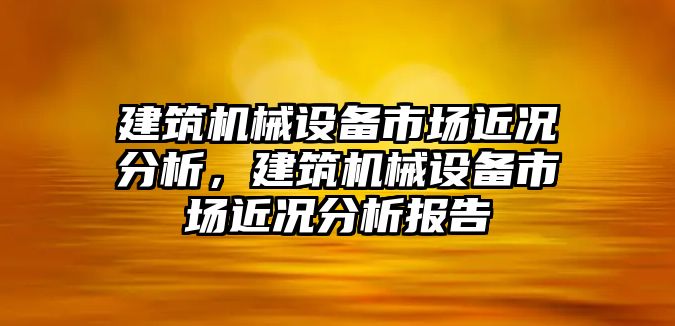 建筑機械設(shè)備市場近況分析，建筑機械設(shè)備市場近況分析報告