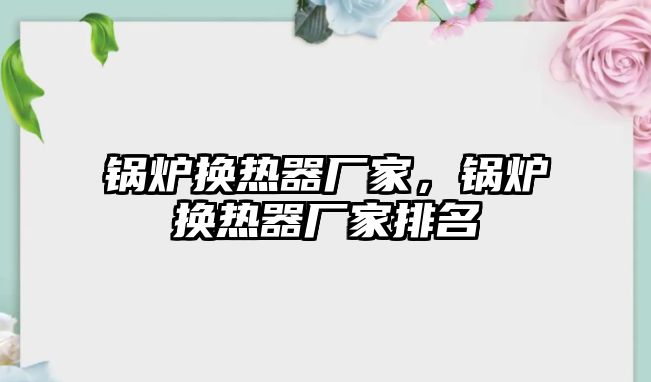 鍋爐換熱器廠家，鍋爐換熱器廠家排名