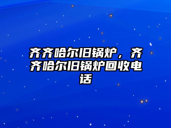 齊齊哈爾舊鍋爐，齊齊哈爾舊鍋爐回收電話