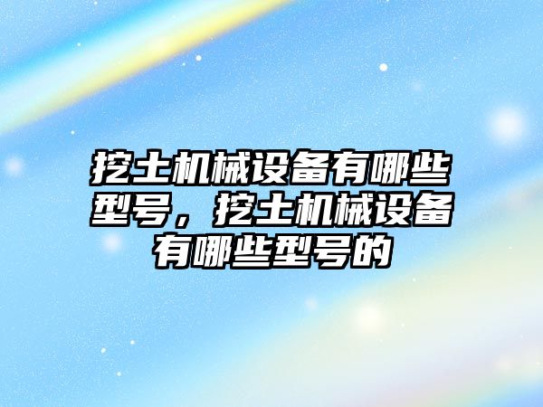 挖土機械設備有哪些型號，挖土機械設備有哪些型號的