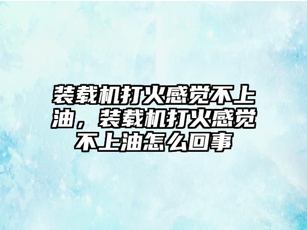 裝載機(jī)打火感覺不上油，裝載機(jī)打火感覺不上油怎么回事