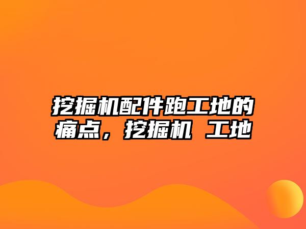 挖掘機配件跑工地的痛點，挖掘機 工地