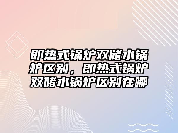 即熱式鍋爐雙儲水鍋爐區(qū)別，即熱式鍋爐雙儲水鍋爐區(qū)別在哪