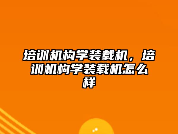 培訓機構(gòu)學裝載機，培訓機構(gòu)學裝載機怎么樣