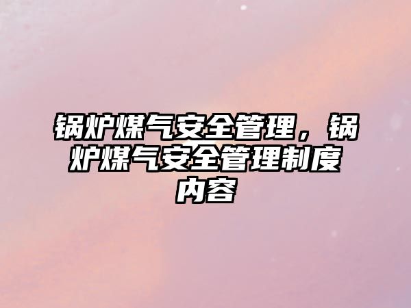 鍋爐煤氣安全管理，鍋爐煤氣安全管理制度內(nèi)容