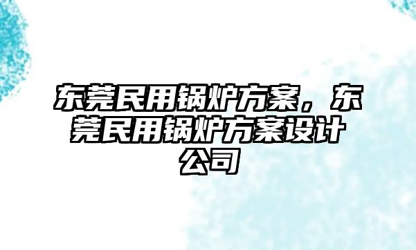 東莞民用鍋爐方案，東莞民用鍋爐方案設(shè)計(jì)公司