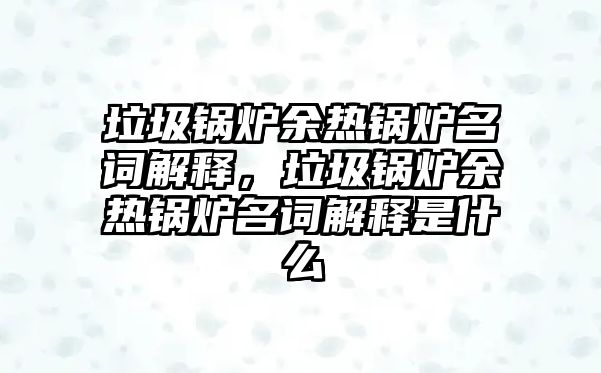 垃圾鍋爐余熱鍋爐名詞解釋，垃圾鍋爐余熱鍋爐名詞解釋是什么