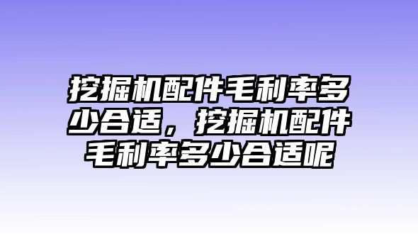 挖掘機(jī)配件毛利率多少合適，挖掘機(jī)配件毛利率多少合適呢