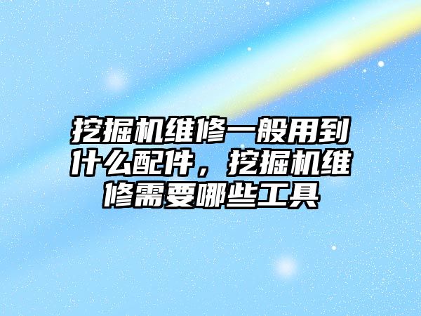 挖掘機維修一般用到什么配件，挖掘機維修需要哪些工具