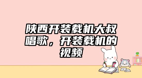 陜西開裝載機大叔唱歌，開裝載機的視頻