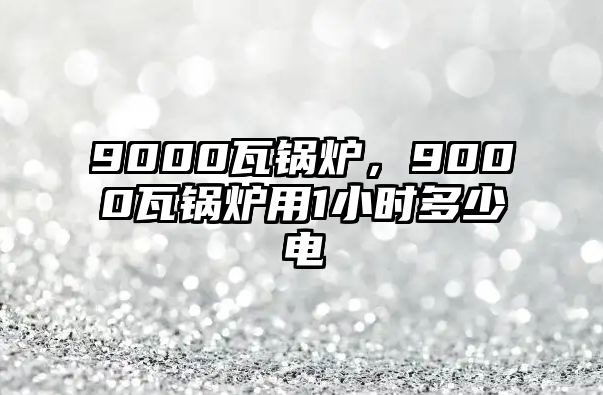 9000瓦鍋爐，9000瓦鍋爐用1小時(shí)多少電