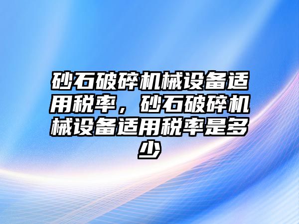 砂石破碎機械設(shè)備適用稅率，砂石破碎機械設(shè)備適用稅率是多少