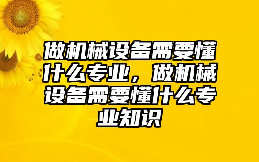 做機(jī)械設(shè)備需要懂什么專業(yè)，做機(jī)械設(shè)備需要懂什么專業(yè)知識