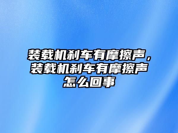 裝載機剎車有摩擦聲，裝載機剎車有摩擦聲怎么回事