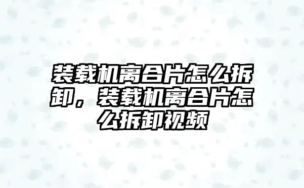 裝載機(jī)離合片怎么拆卸，裝載機(jī)離合片怎么拆卸視頻