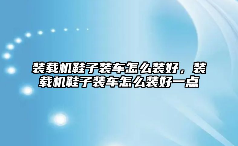 裝載機(jī)鞋子裝車怎么裝好，裝載機(jī)鞋子裝車怎么裝好一點(diǎn)