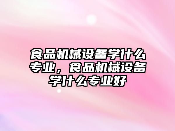 食品機械設備學什么專業(yè)，食品機械設備學什么專業(yè)好