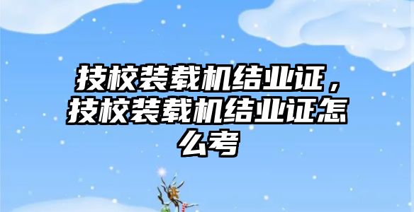 技校裝載機(jī)結(jié)業(yè)證，技校裝載機(jī)結(jié)業(yè)證怎么考