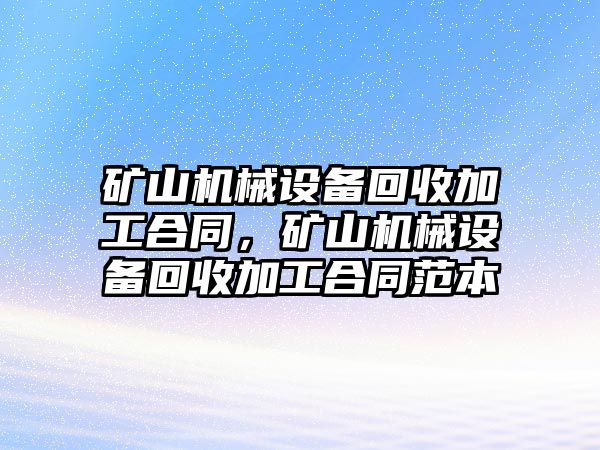 礦山機械設(shè)備回收加工合同，礦山機械設(shè)備回收加工合同范本