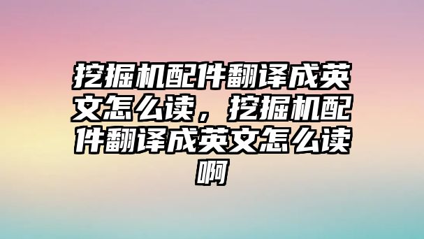 挖掘機(jī)配件翻譯成英文怎么讀，挖掘機(jī)配件翻譯成英文怎么讀啊