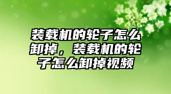 裝載機的輪子怎么卸掉，裝載機的輪子怎么卸掉視頻