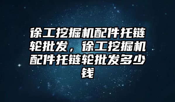 徐工挖掘機配件托鏈輪批發(fā)，徐工挖掘機配件托鏈輪批發(fā)多少錢