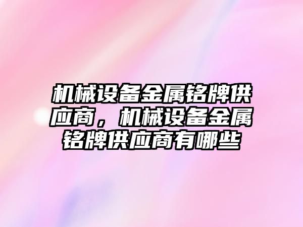 機械設(shè)備金屬銘牌供應(yīng)商，機械設(shè)備金屬銘牌供應(yīng)商有哪些