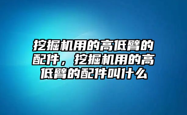 挖掘機(jī)用的高低臂的配件，挖掘機(jī)用的高低臂的配件叫什么