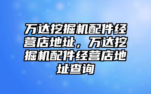 萬達(dá)挖掘機(jī)配件經(jīng)營店地址，萬達(dá)挖掘機(jī)配件經(jīng)營店地址查詢