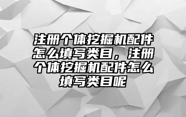 注冊個體挖掘機配件怎么填寫類目，注冊個體挖掘機配件怎么填寫類目呢