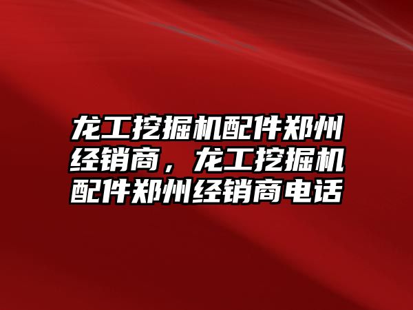 龍工挖掘機配件鄭州經(jīng)銷商，龍工挖掘機配件鄭州經(jīng)銷商電話