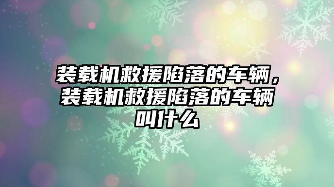 裝載機救援陷落的車輛，裝載機救援陷落的車輛叫什么