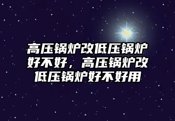 高壓鍋爐改低壓鍋爐好不好，高壓鍋爐改低壓鍋爐好不好用