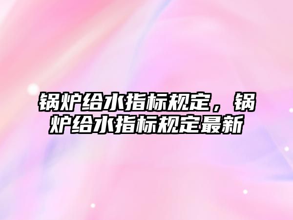 鍋爐給水指標規(guī)定，鍋爐給水指標規(guī)定最新