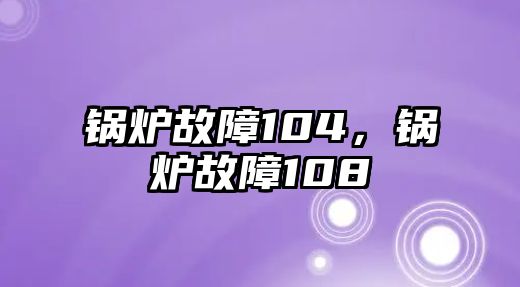 鍋爐故障104，鍋爐故障108