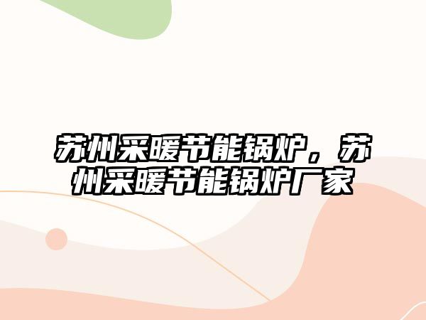 蘇州采暖節(jié)能鍋爐，蘇州采暖節(jié)能鍋爐廠家