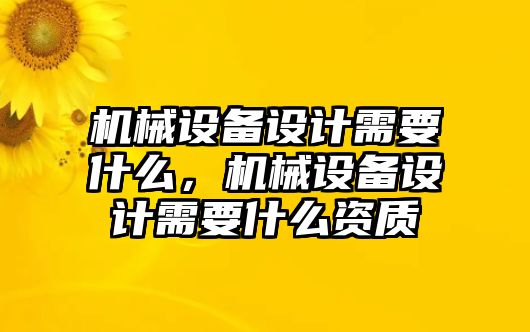 機(jī)械設(shè)備設(shè)計需要什么，機(jī)械設(shè)備設(shè)計需要什么資質(zhì)