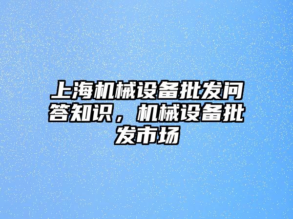 上海機(jī)械設(shè)備批發(fā)問答知識(shí)，機(jī)械設(shè)備批發(fā)市場(chǎng)