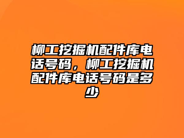 柳工挖掘機配件庫電話號碼，柳工挖掘機配件庫電話號碼是多少