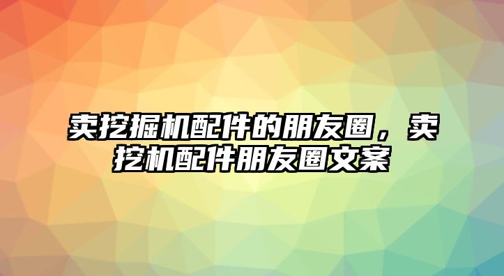 賣挖掘機(jī)配件的朋友圈，賣挖機(jī)配件朋友圈文案