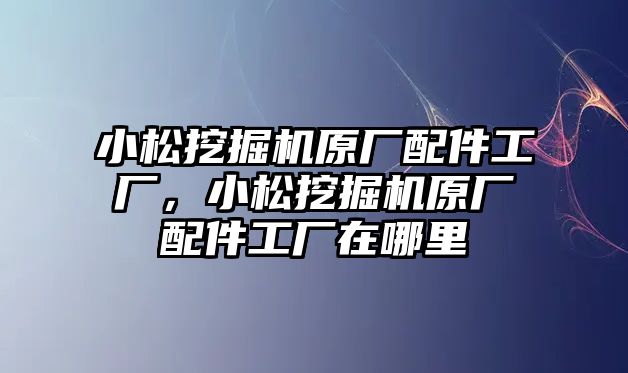 小松挖掘機(jī)原廠配件工廠，小松挖掘機(jī)原廠配件工廠在哪里