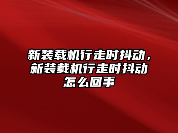 新裝載機行走時抖動，新裝載機行走時抖動怎么回事