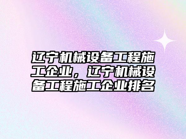 遼寧機械設(shè)備工程施工企業(yè)，遼寧機械設(shè)備工程施工企業(yè)排名