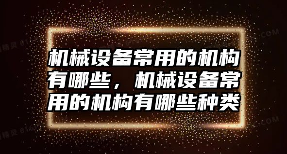 機(jī)械設(shè)備常用的機(jī)構(gòu)有哪些，機(jī)械設(shè)備常用的機(jī)構(gòu)有哪些種類