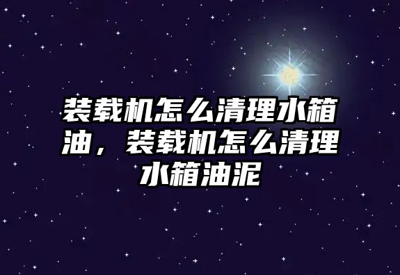 裝載機怎么清理水箱油，裝載機怎么清理水箱油泥