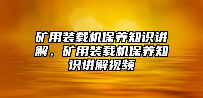 礦用裝載機(jī)保養(yǎng)知識(shí)講解，礦用裝載機(jī)保養(yǎng)知識(shí)講解視頻