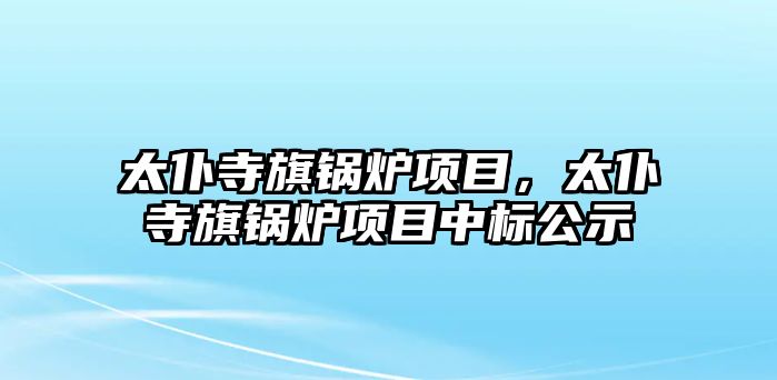 太仆寺旗鍋爐項目，太仆寺旗鍋爐項目中標公示