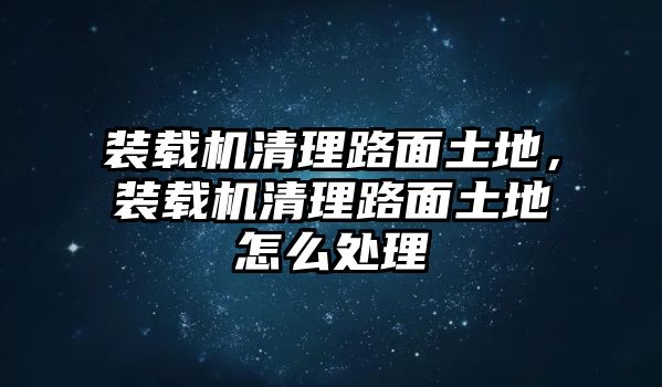 裝載機(jī)清理路面土地，裝載機(jī)清理路面土地怎么處理