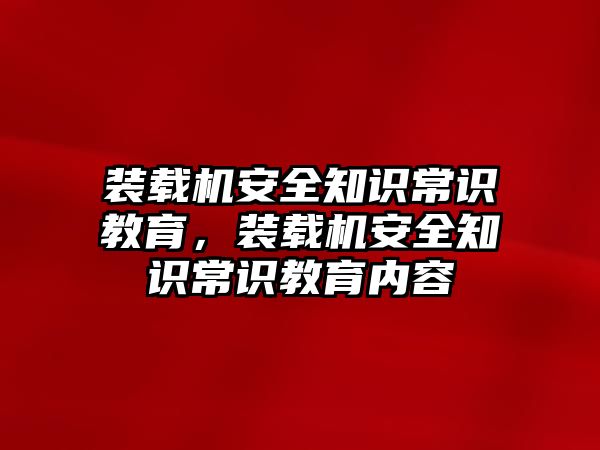 裝載機安全知識常識教育，裝載機安全知識常識教育內(nèi)容