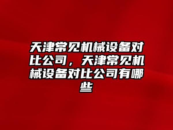 天津常見機械設(shè)備對比公司，天津常見機械設(shè)備對比公司有哪些